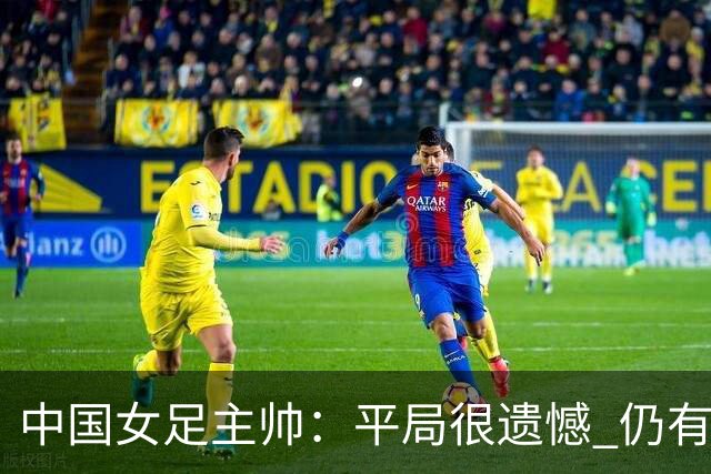 中国女足主帅：平局很遗憾 仍有信心以小组头名出线