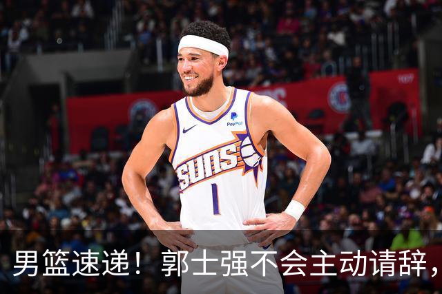 男篮速递！郭士强不会主动请辞，崔永熙承认打不过，胡明轩深夜发声